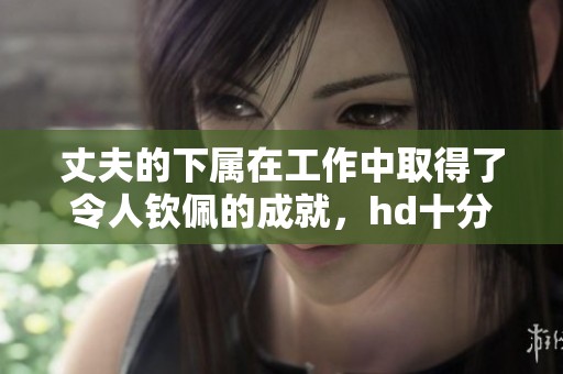 丈夫的下属在工作中取得了令人钦佩的成就，hd十分显著。