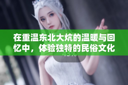 在重温东北大炕的温暖与回忆中，体验独特的民俗文化魅力