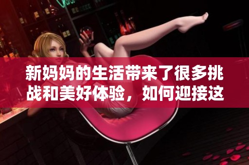 新妈妈的生活带来了很多挑战和美好体验，如何迎接这段新的旅程呢