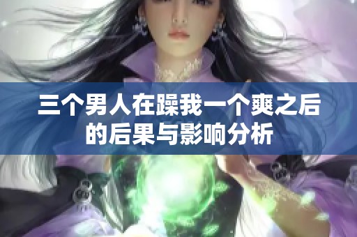 三个男人在躁我一个爽之后的后果与影响分析