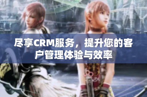 尽享CRM服务，提升您的客户管理体验与效率