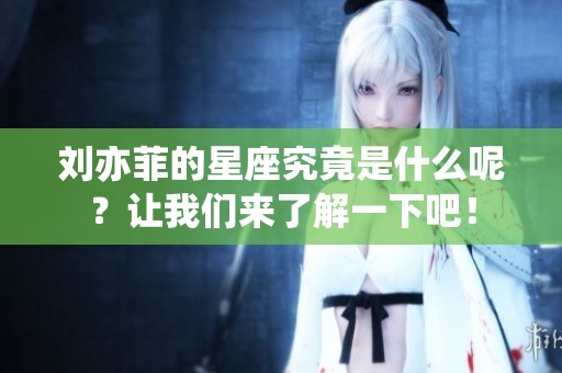 刘亦菲的星座究竟是什么呢？让我们来了解一下吧！
