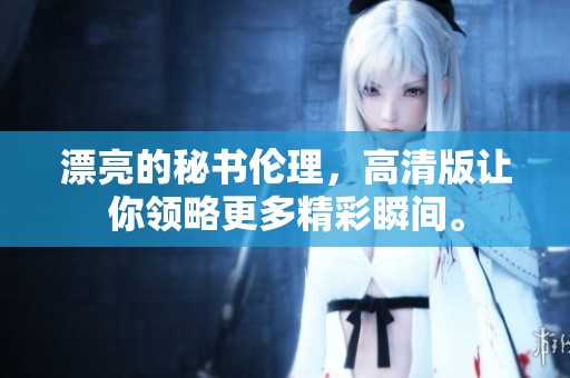 漂亮的秘书伦理，高清版让你领略更多精彩瞬间。