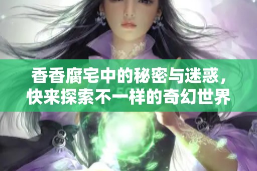香香腐宅中的秘密与迷惑，快来探索不一样的奇幻世界
