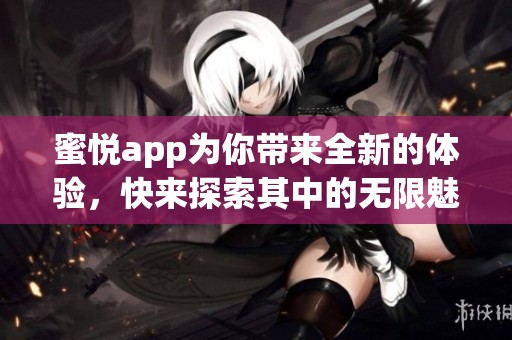 蜜悦app为你带来全新的体验，快来探索其中的无限魅力吧！