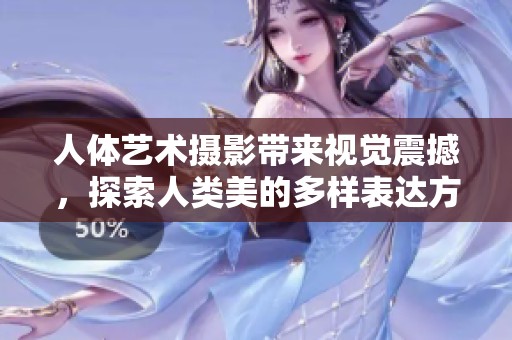 人体艺术摄影带来视觉震撼，探索人类美的多样表达方式