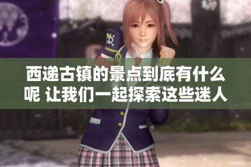 西递古镇的景点到底有什么呢 让我们一起探索这些迷人之处