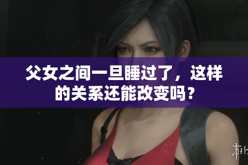 父女之间一旦睡过了，这样的关系还能改变吗？