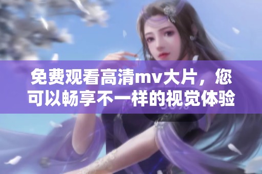 免费观看高清mv大片，您可以畅享不一样的视觉体验！