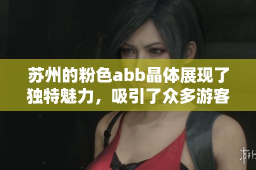 苏州的粉色abb晶体展现了独特魅力，吸引了众多游客的目光