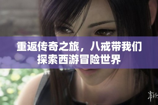重返传奇之旅，八戒带我们探索西游冒险世界