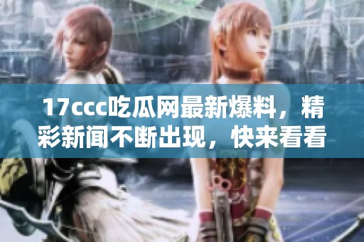 17ccc吃瓜网最新爆料，精彩新闻不断出现，快来看看最新动态吧