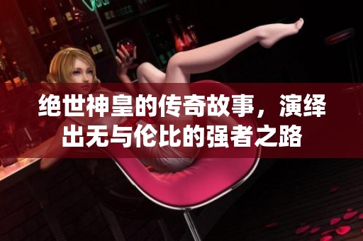 绝世神皇的传奇故事，演绎出无与伦比的强者之路