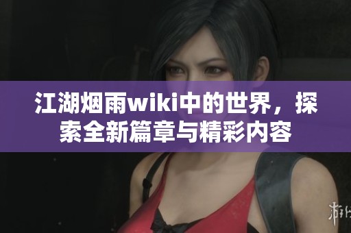 江湖烟雨wiki中的世界，探索全新篇章与精彩内容