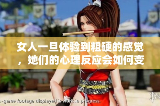 女人一旦体验到粗硬的感觉，她们的心理反应会如何变化呢