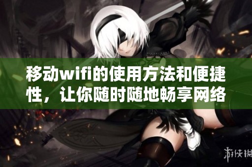 移动wifi的使用方法和便捷性，让你随时随地畅享网络连接