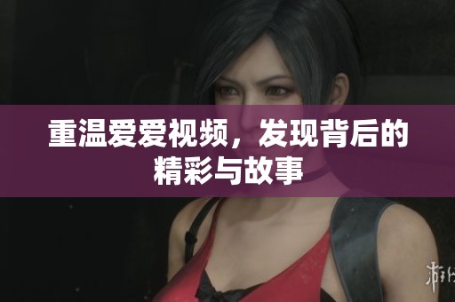 重温爱爱视频，发现背后的精彩与故事