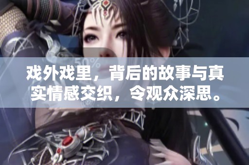戏外戏里，背后的故事与真实情感交织，令观众深思。