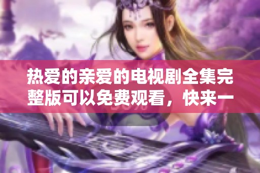热爱的亲爱的电视剧全集完整版可以免费观看，快来一起看吧！