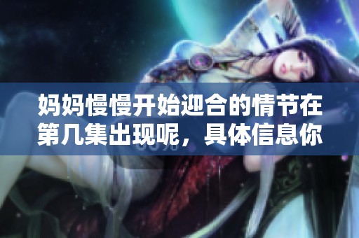 妈妈慢慢开始迎合的情节在第几集出现呢，具体信息你想知道吗