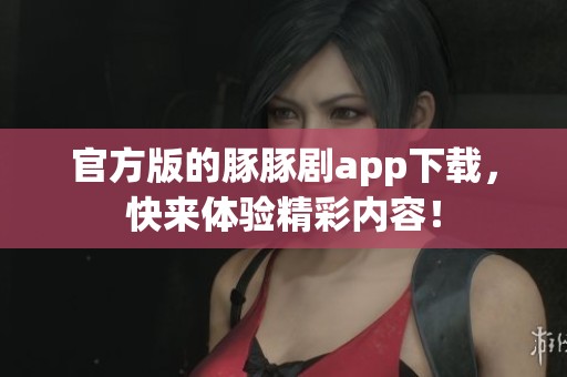 官方版的豚豚剧app下载，快来体验精彩内容！