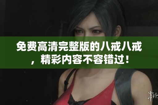 免费高清完整版的八戒八戒，精彩内容不容错过！