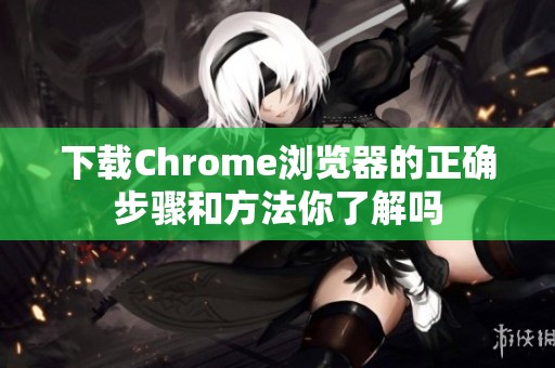 下载Chrome浏览器的正确步骤和方法你了解吗
