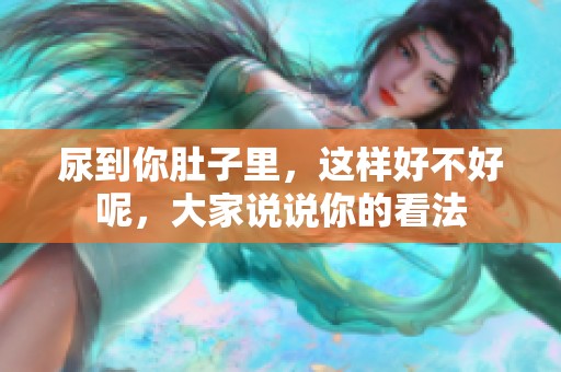 尿到你肚子里，这样好不好呢，大家说说你的看法