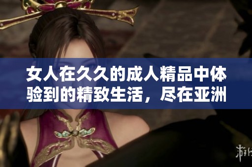 女人在**的**精品中体验到的精致生活，尽在亚洲国产之中