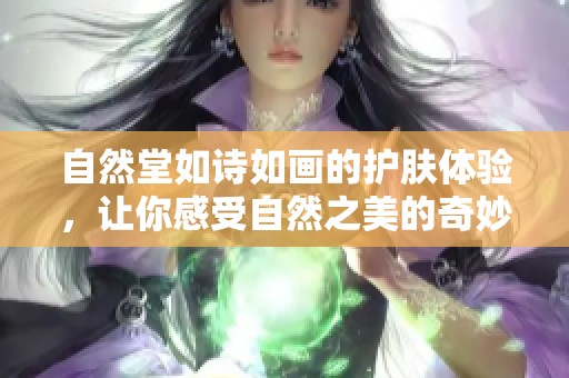 自然堂如诗如画的护肤体验，让你感受自然之美的奇妙之旅