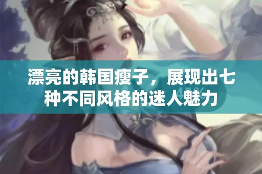 漂亮的韩国瘦子，展现出七种不同风格的迷人魅力