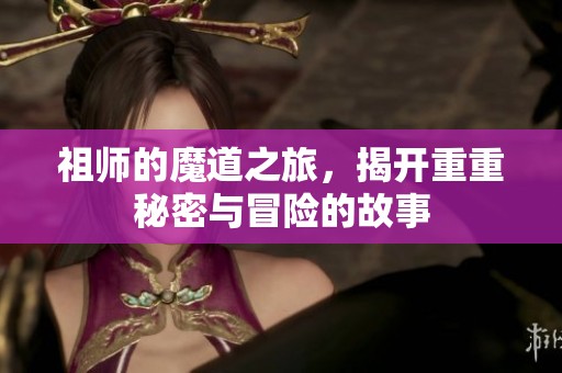 祖师的魔道之旅，揭开重重秘密与冒险的故事