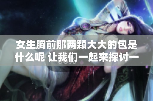 女生胸前那两颗大大的包是什么呢 让我们一起来探讨一下这个话题