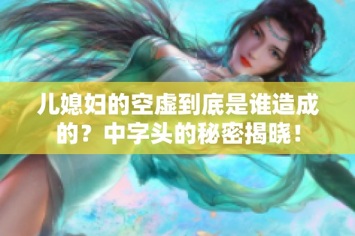 儿媳妇的空虚到底是谁造成的？中字头的秘密揭晓！