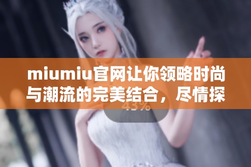 miumiu官网让你领略时尚与潮流的完美结合，尽情探索新品与活动信息