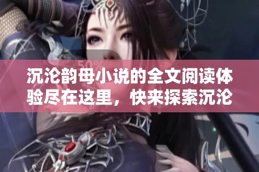 沉沦韵母小说的全文阅读体验尽在这里，快来探索沉沦韵母的精彩故事吧