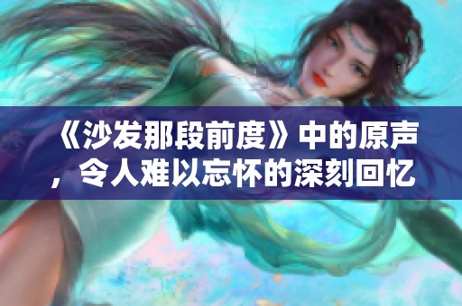 《沙发那段前度》中的原声，令人难以忘怀的深刻回忆
