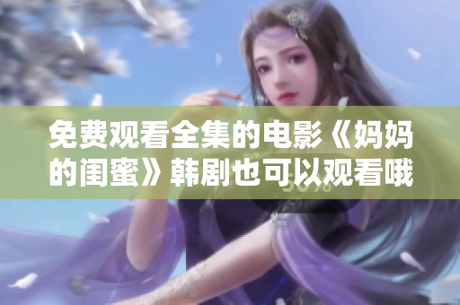 免费观看全集的电影《妈妈的闺蜜》韩剧也可以观看哦
