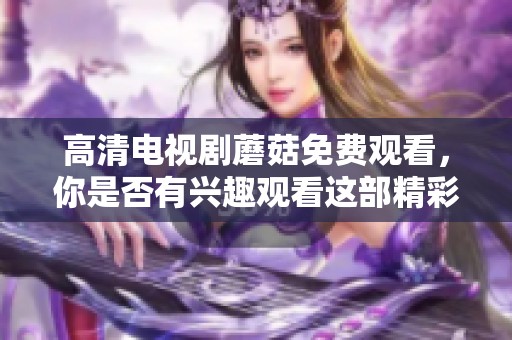 高清电视剧蘑菇免费观看，你是否有兴趣观看这部精彩剧集呢