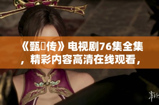 《甄嬛传》电视剧76集全集，精彩内容高清在线观看，快来一起追剧吧！