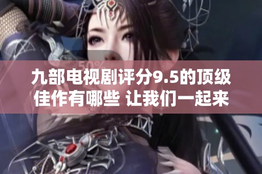 九部电视剧评分9.5的顶级佳作有哪些 让我们一起来看看吧