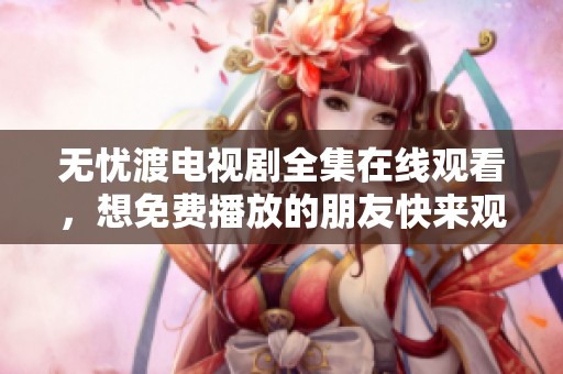 无忧渡电视剧全集在线观看，想免费播放的朋友快来观看吧