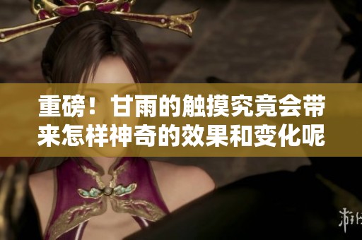 重磅！甘雨的触摸究竟会带来怎样神奇的效果和变化呢？