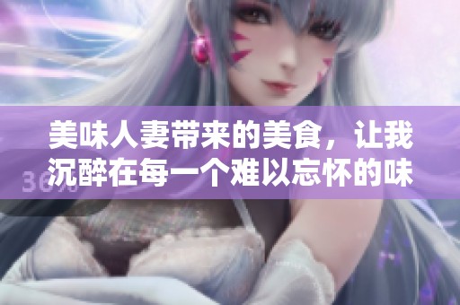 美味人妻带来的美食，让我沉醉在每一个难以忘怀的味道中。