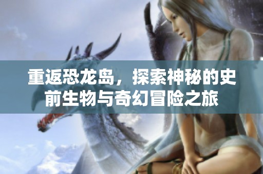 重返恐龙岛，探索神秘的史前生物与奇幻冒险之旅