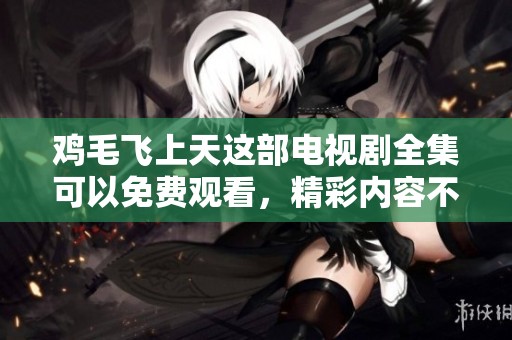 鸡毛飞上天这部电视剧全集可以免费观看，精彩内容不容错过！