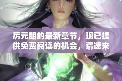 厉元朗的最新章节，现已提供免费阅读的机会，请速来体验！