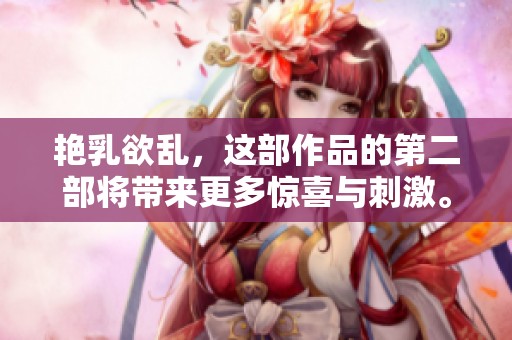 艳乳欲乱，这部作品的第二部将带来更多惊喜与刺激。
