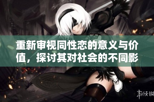 重新审视同性恋的意义与价值，探讨其对社会的不同影响与认知
