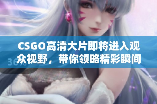 CSGO高清大片即将进入观众视野，带你领略精彩瞬间！
